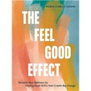 The Feel Good Effect Reclaim Your Wellness by Finding Small Shifts that Create Big Change