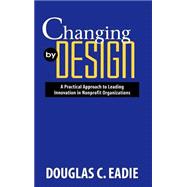Changing by Design A Practical Approach to Leading Innovation in Nonprofit Organizations