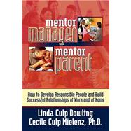 Mentor Manager/Mentor Parent: How to Develop Responsible People and Build Successful Relationships at Work and at Home