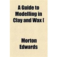 A Guide to Modelling in Clay and Wax, Or, Sculptural Art Made Easy for Beginners