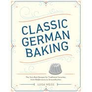 Classic German Baking The Very Best Recipes for Traditional Favorites, from PfeffernÃ¼sse to Streuselkuchen