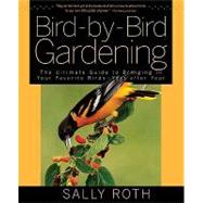 Bird-by-Bird Gardening The Ultimate Guide to Bringing in Your Favorite Birds--Year after Year