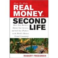 How to Make Real Money in Second Life : Boost Your Business, Market Your Services, and Sell Your Products in the World's Hottest Virtual Community
