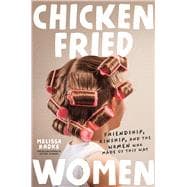 Chicken-Fried Women Friendship, Kinship, and the Women Who Made Us This Way