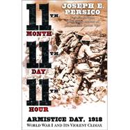 Eleventh Month, Eleventh Day, Eleventh Hour : Armistice Day, 1918: World War I and Its Violent Climax