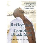 Reflections of a Troubled Black Man A Teacher's Quest, Turning Fear Into Strength, and Pain Into Passion