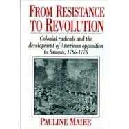 From Resistance to Revolution Colonial Radicals and the Development of American Opposition to Britain, 1765-1776