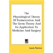 The Physiological Theory of Fermentation and the Germ Theory and Its Application to Medicine and Surgery