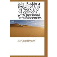 John Ruskin: A Sketch of This His Work and His Opinions With Personal Reminiscences