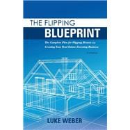 The Flipping Blueprint The Complete Plan for Flipping Houses and Creating Your Real Estate-Investing Business