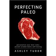 Perfecting Paleo Personalizing Your Diet Rules: Ancient Wisdom Meets Self-Testing