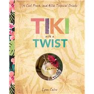 Tiki with a Twist 75 Cool, Fresh, and Wild Tropical Cocktails