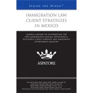 Immigration Law Client Strategies in Mexico: Leading Lawyers on Interpreting the New Immigration Manual, Developing a Successful Client Strategy, and Navigating Government Agencies