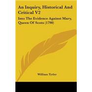 Inquiry, Historical and Critical V2 : Into the Evidence Against Mary, Queen of Scots (1790)