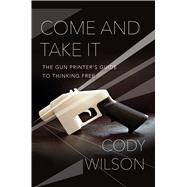Come and Take It The Gun Printer’s Guide to Thinking Free