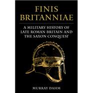 Finis Britanniae A Military History of Roman Britain and the Saxon Conquest
