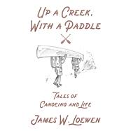 Up a Creek, with a Paddle Tales of Canoeing and Life