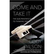 Come and Take It The Gun Printer's Guide to Thinking Free