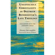 Unconscious Christianity in Dietrich Bonhoeffer's Late Theology Encounters with the Unknown Christ