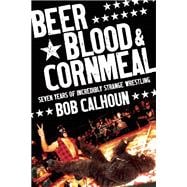 Beer, Blood & Cornmeal Seven Years of Incredibly Strange Wrestling