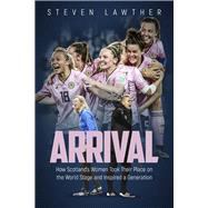 Arrival How Scotland’s Women Took Their Place on the World Stage and Inspired a Generation