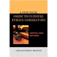 A Practical Guide to Clinical Ethics Consulting Expertise, Ethos and Power