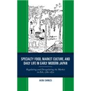 Specialty Food, Market Culture, and Daily Life in Early Modern Japan Regulating and Deregulating the Market in Edo, 1780–1870