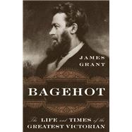 Bagehot The Life and Times of the Greatest Victorian