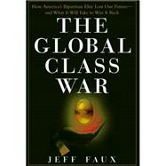 The Global Class War How America's Bipartisan Elite Lost Our Future - and What It Will Take to Win It Back