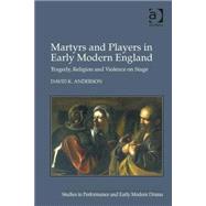 Martyrs and Players in Early Modern England: Tragedy, Religion and Violence on Stage