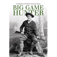 Big Game Hunter A Biography of Frederick Courtney Selous