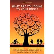 What Are You Doing to Your Body? : 13 Simple Changes Can Make the Rest of Your Life, the Best of Your Life