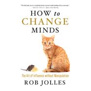 How to Change Minds The Art of Influence without Manipulation