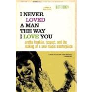 I Never Loved a Man the Way I Love You Aretha Franklin, Respect, and the Making of a Soul Music Masterpiece