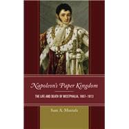 Napoleon's Paper Kingdom The Life and Death of Westphalia, 1807–1813