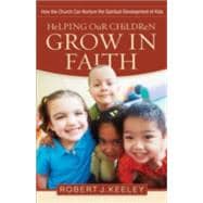 Helping Our Children Grow in Faith : How the Church Can Nurture the Spiritual Development of Kids