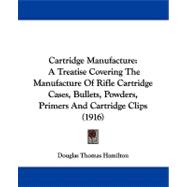 Cartridge Manufacture : A Treatise Covering the Manufacture of Rifle Cartridge Cases, Bullets, Powders, Primers and Cartridge Clips (1916)