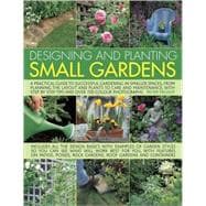 Designing and Planting Small Gardens : A Practical Guide to Successful Gardening in Smaller Spaces, from Planning the Layout and Plants to Care and Maintenance, with Step by Step Tips and Over 700 Colour Photographs