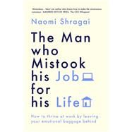 The Man Who Mistook His Job for His Life How to Thrive at Work by Leaving Your Emotional Baggage Behind