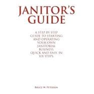 Janitor's Guide: A Step by Step Guide to Starting and Operating Your Own Janitorial Business, Quick and Easy, in Six Steps.