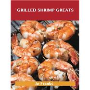 Grilled Shrimp Greats: Delicious Grilled Shrimp Recipes, the Top 40 Grilled Shrimp Recipes
