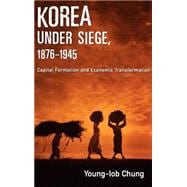 Korea under Siege, 1876-1945 Capital Formation and Economic Transformation
