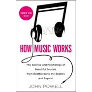 How Music Works The Science and Psychology of Beautiful Sounds, from Beethoven to the Beatles and Beyond