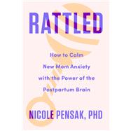 Rattled How to Calm New Mom Anxiety with the Power of the Postpartum Brain