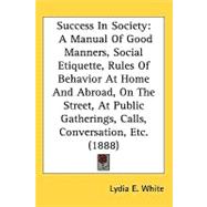 Success in Society: A Manual of Good Manners, Social Etiquette, Rules of Behavior at Home and Abroad, on the Street, at Public Gatherings, Calls, Conversation, Etc.