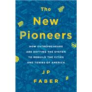The New Pioneers How Entrepreneurs Are Defying the System to Rebuild the Cities and Towns of America