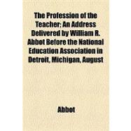 The Profession of the Teacher: An Address Delivered by William R. Abbot Before the National Education Association in Detroit, Michigan, August 4th, 1874,9781154448306
