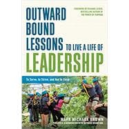 Outward Bound Lessons to Live a Life of Leadership To Serve, to Strive, and Not to Yield