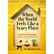 When the World Feels Like a Scary Place Essential Conversations for Anxious Parents and Worried Kids