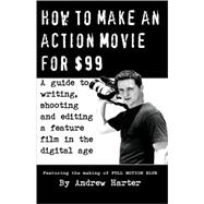 How to Make an Action Movie For $99 : A Guide to Writing, Shooting and Editing a Feature Film in the Digital Age